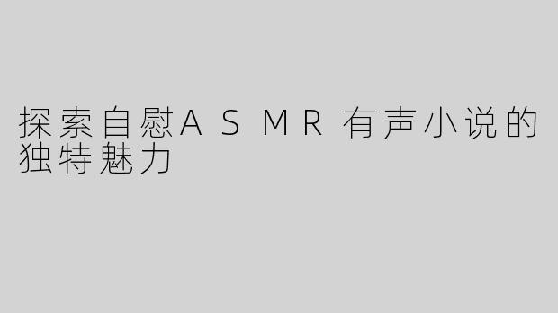 探索自慰ASMR有声小说的独特魅力