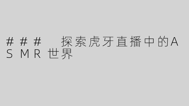 ### 探索虎牙直播中的ASMR世界