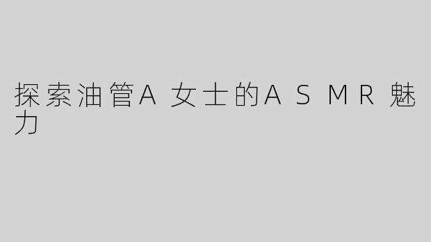 探索油管A女士的ASMR魅力
