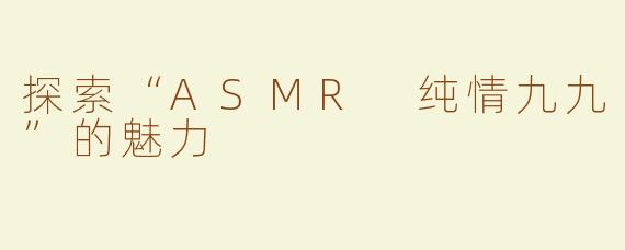 探索“ASMR 纯情九九”的魅力