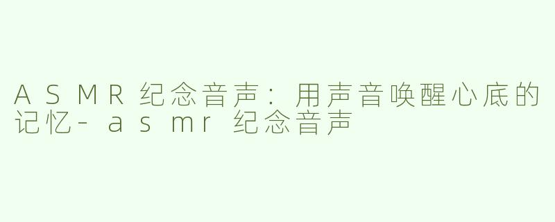 ASMR纪念音声：用声音唤醒心底的记忆-asmr纪念音声