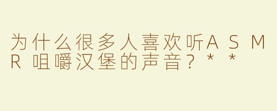 为什么很多人喜欢听ASMR咀嚼汉堡的声音？**
