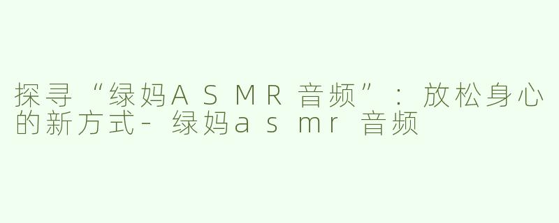 探寻“绿妈ASMR音频”：放松身心的新方式