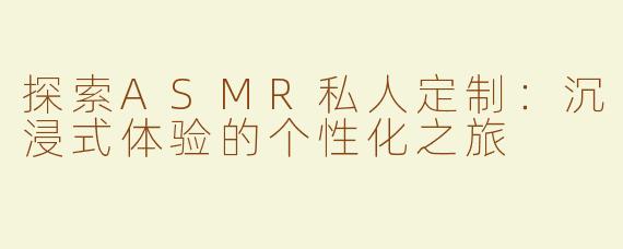 探索ASMR私人定制：沉浸式体验的个性化之旅