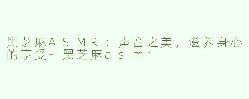 黑芝麻ASMR：声音之美，滋养身心的享受-黑芝麻asmr
