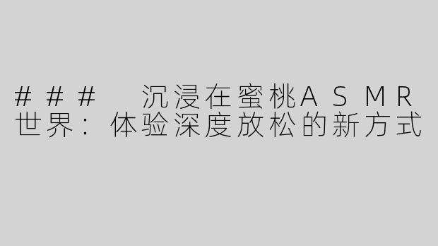 ### 沉浸在蜜桃ASMR世界：体验深度放松的新方式