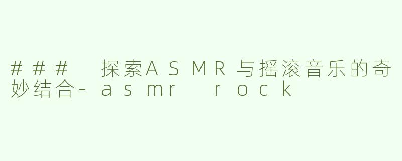 ### 探索ASMR与摇滚音乐的奇妙结合-asmr rock