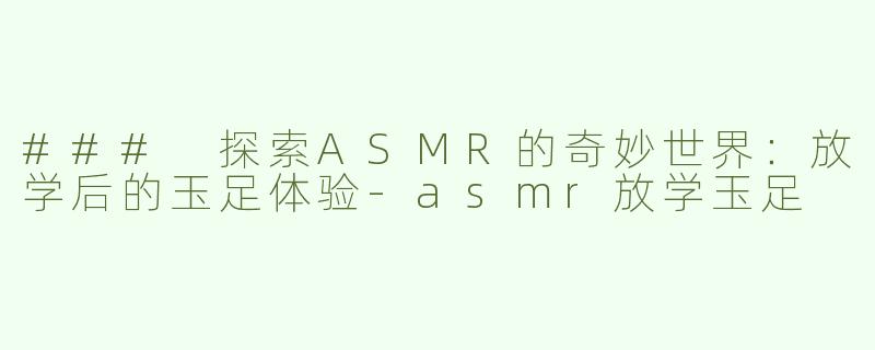 ### 探索ASMR的奇妙世界：放学后的玉足体验