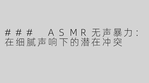 ### ASMR无声暴力：在细腻声响下的潜在冲突