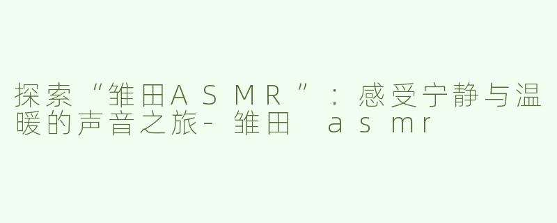探索“雏田ASMR”：感受宁静与温暖的声音之旅