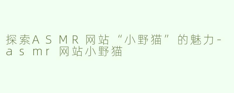 探索ASMR网站“小野猫”的魅力