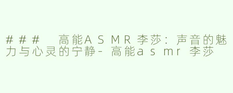 ### 高能ASMR李莎：声音的魅力与心灵的宁静