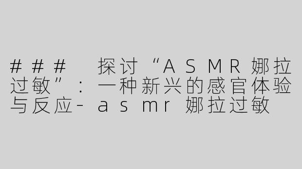 ### 探讨“ASMR娜拉过敏”：一种新兴的感官体验与反应-asmr娜拉过敏