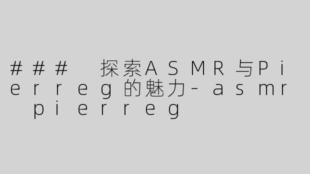### 探索ASMR与Pierreg的魅力