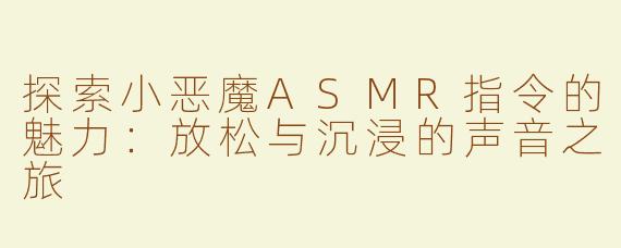 探索小恶魔ASMR指令的魅力：放松与沉浸的声音之旅