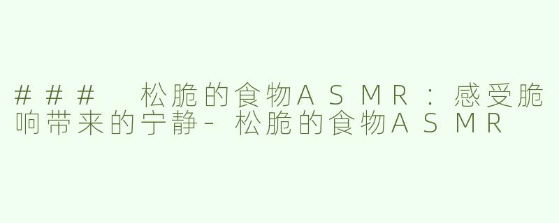 ### 松脆的食物ASMR：感受脆响带来的宁静-松脆的食物ASMR