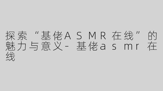 探索“基佬ASMR在线”的魅力与意义