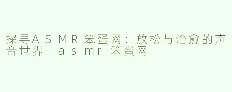 探寻ASMR笨蛋网：放松与治愈的声音世界-asmr笨蛋网