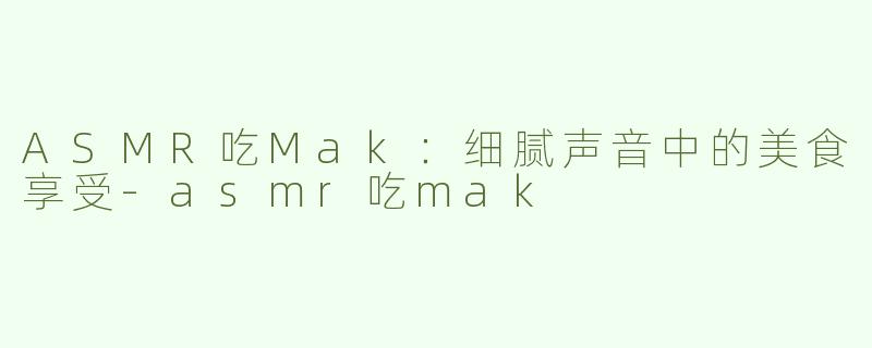 ASMR吃Mak：细腻声音中的美食享受