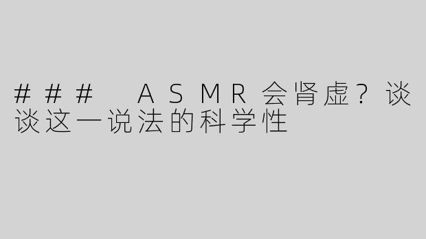 ### ASMR会肾虚？谈谈这一说法的科学性