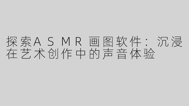 探索ASMR画图软件：沉浸在艺术创作中的声音体验