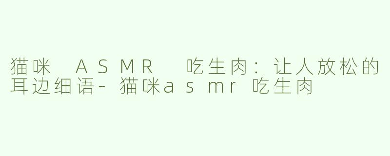 猫咪 ASMR 吃生肉：让人放松的耳边细语-猫咪asmr吃生肉