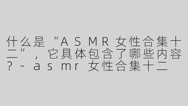 什么是“ASMR女性合集十二”，它具体包含了哪些内容？