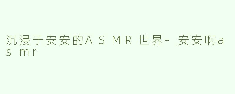 沉浸于安安的ASMR世界