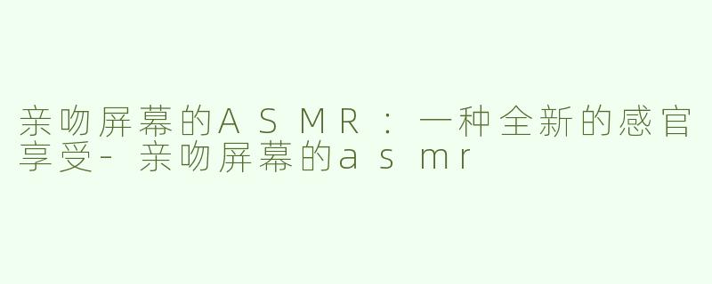亲吻屏幕的ASMR：一种全新的感官享受-亲吻屏幕的asmr