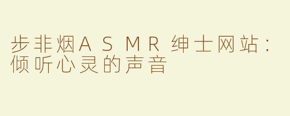 步非烟ASMR绅士网站：倾听心灵的声音