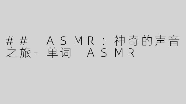 ## ASMR：神奇的声音之旅-单词 ASMR