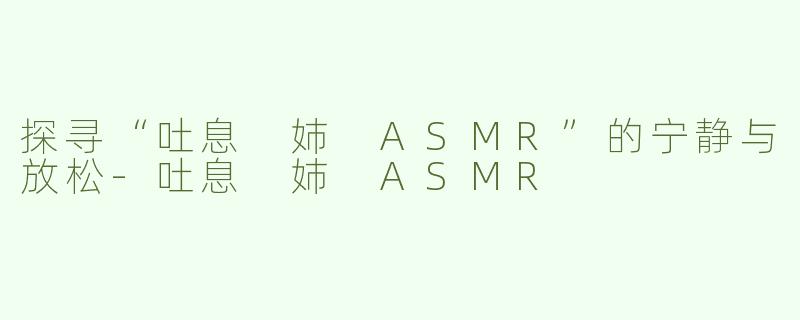 探寻“吐息 姉 ASMR”的宁静与放松-吐息 姉 ASMR