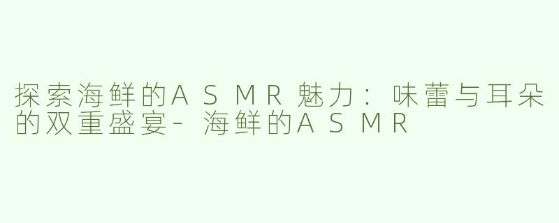 探索海鲜的ASMR魅力：味蕾与耳朵的双重盛宴-海鲜的ASMR