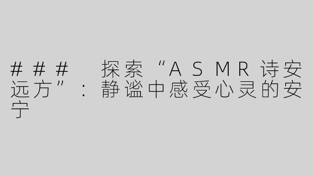 ### 探索“ASMR诗安远方”：静谧中感受心灵的安宁