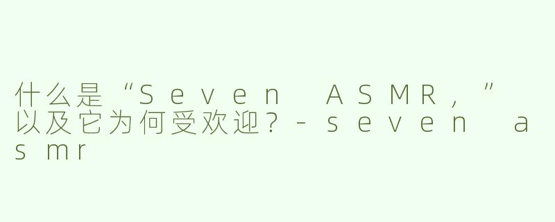 什么是“Seven ASMR,” 以及它为何受欢迎？