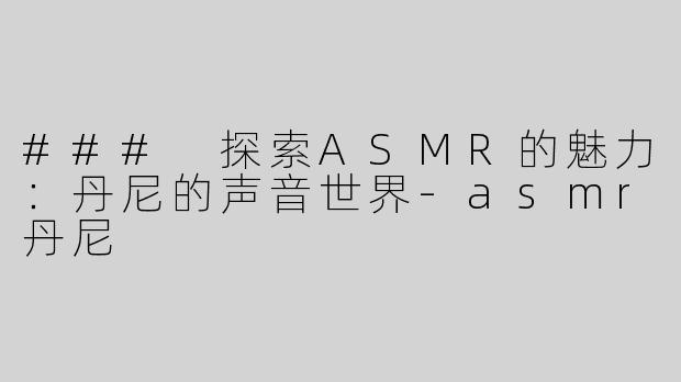 ### 探索ASMR的魅力：丹尼的声音世界-asmr丹尼
