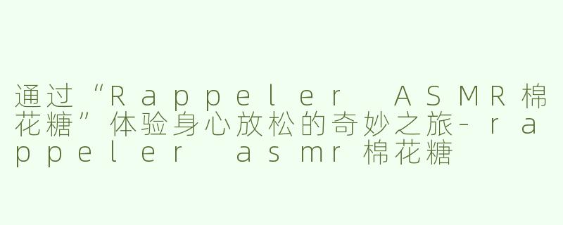 通过“Rappeler ASMR棉花糖”体验身心放松的奇妙之旅
