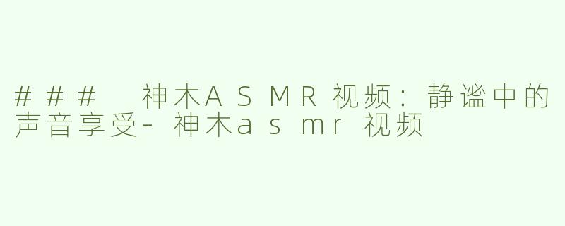 ### 神木ASMR视频：静谧中的声音享受-神木asmr视频
