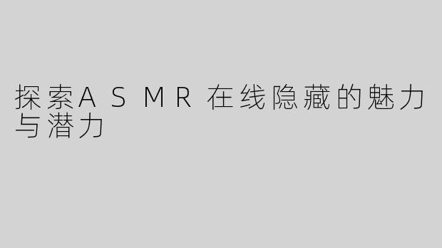 探索ASMR在线隐藏的魅力与潜力