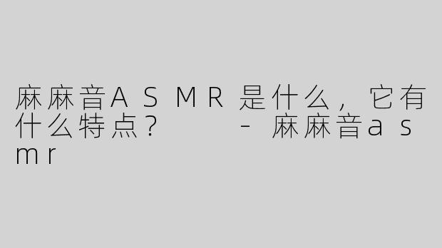 麻麻音ASMR是什么，它有什么特点？  