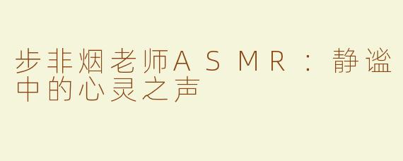 步非烟老师ASMR：静谧中的心灵之声