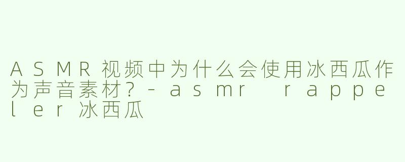 ASMR视频中为什么会使用冰西瓜作为声音素材？