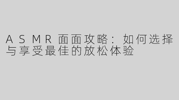 ASMR面面攻略：如何选择与享受最佳的放松体验