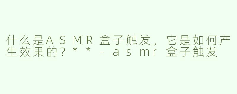 什么是ASMR盒子触发，它是如何产生效果的？**