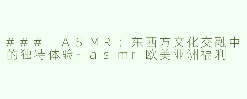 ### ASMR：东西方文化交融中的独特体验