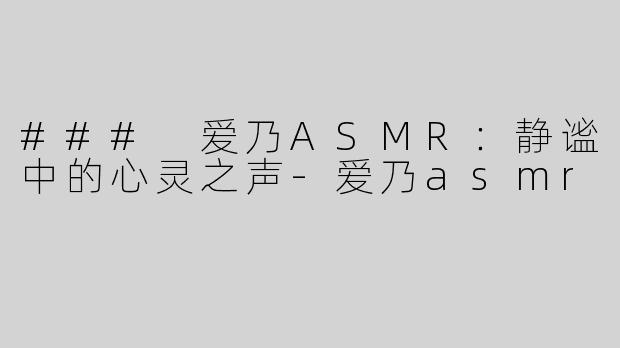 ### 爱乃ASMR：静谧中的心灵之声-爱乃asmr
