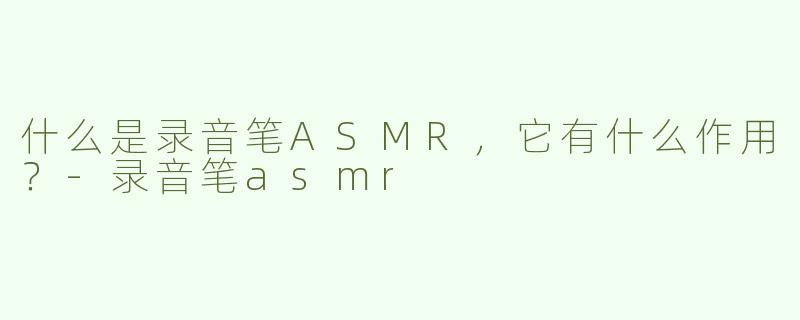 什么是录音笔ASMR，它有什么作用？-录音笔asmr