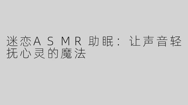 迷恋ASMR助眠：让声音轻抚心灵的魔法