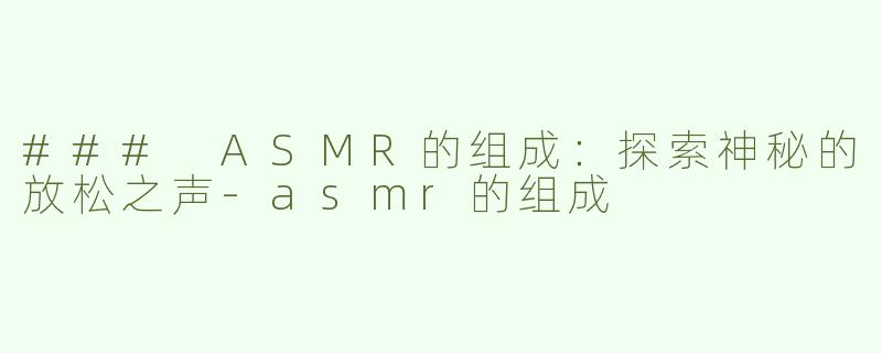 ### ASMR的组成：探索神秘的放松之声