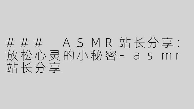 ### ASMR站长分享：放松心灵的小秘密-asmr站长分享